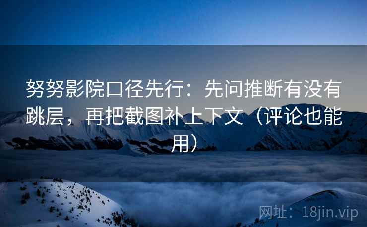 努努影院口径先行：先问推断有没有跳层，再把截图补上下文（评论也能用）