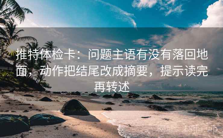 推特体检卡：问题主语有没有落回地面，动作把结尾改成摘要，提示读完再转述