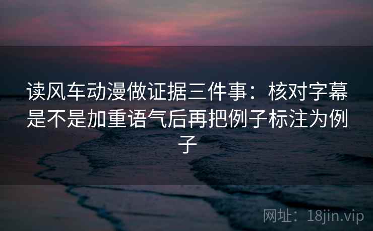 读风车动漫做证据三件事：核对字幕是不是加重语气后再把例子标注为例子