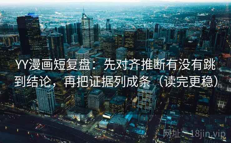 YY漫画短复盘：先对齐推断有没有跳到结论，再把证据列成条（读完更稳）