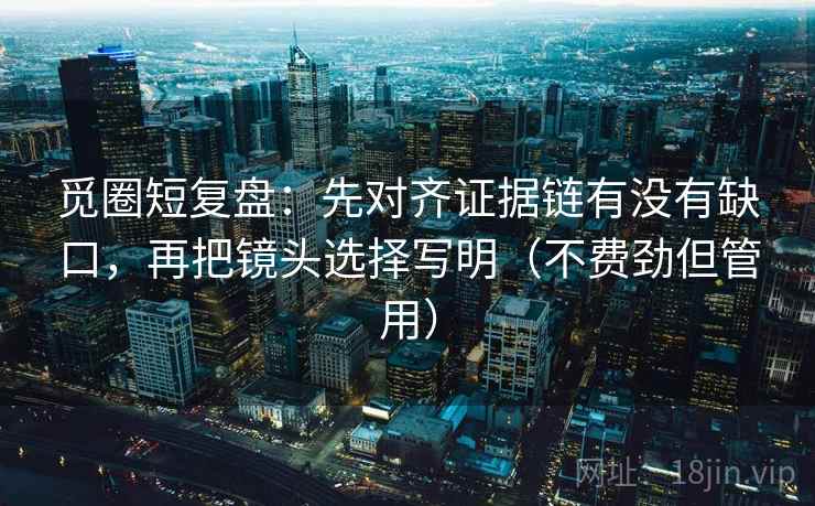 觅圈短复盘:先对齐证据链有没有缺口,再把镜头选择写明(不费劲但管用) 觅圈短复盘:先对齐证据链有没有缺口,再把镜头选择写明(不费劲但管用)