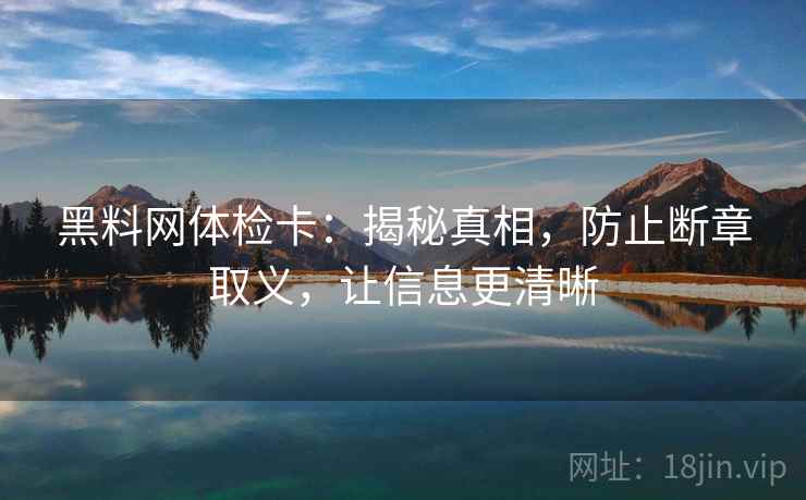 黑料网体检卡：揭秘真相，防止断章取义，让信息更清晰