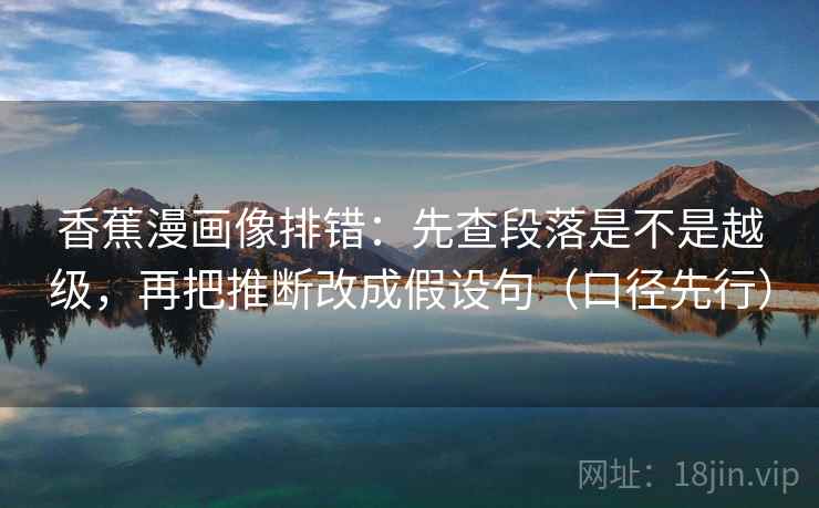 香蕉漫画像排错：先查段落是不是越级，再把推断改成假设句（口径先行）