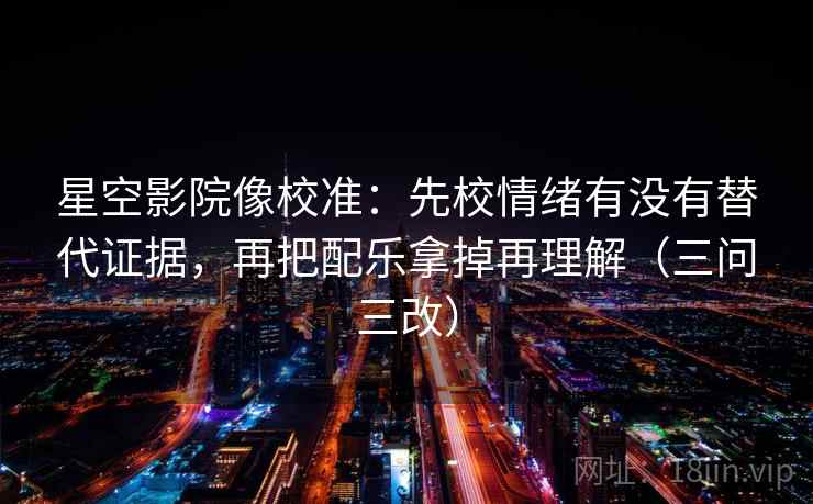 星空影院像校准：先校情绪有没有替代证据，再把配乐拿掉再理解（三问三改）