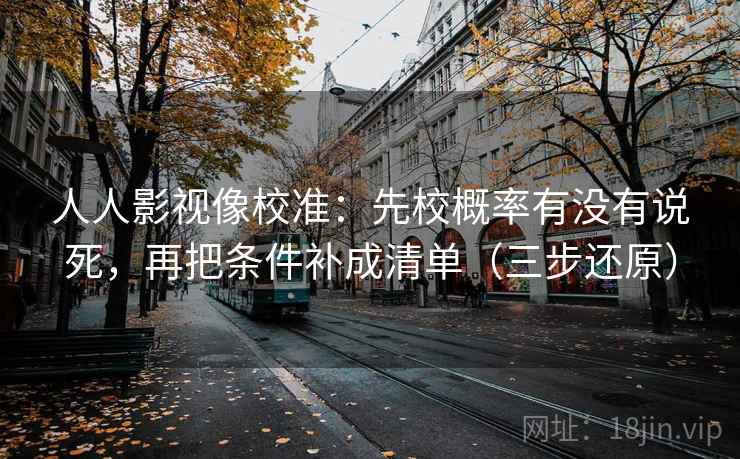 人人影视像校准：先校概率有没有说死，再把条件补成清单（三步还原）