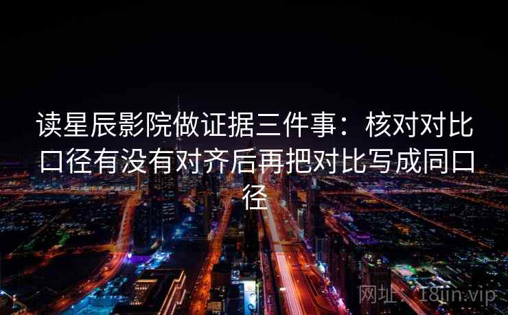 读星辰影院做证据三件事：核对对比口径有没有对齐后再把对比写成同口径