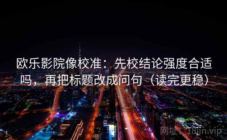 欧乐影院像校准：先校结论强度合适吗，再把标题改成问句（读完更稳）