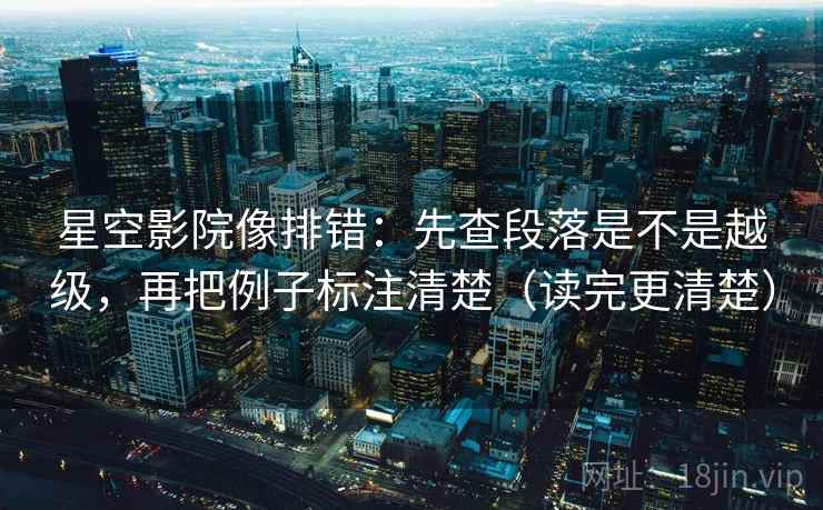 星空影院像排错：先查段落是不是越级，再把例子标注清楚（读完更清楚）
