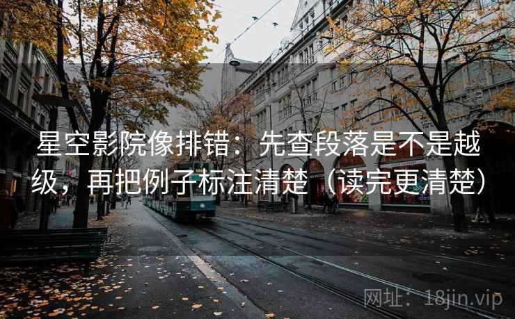 星空影院像排错：先查段落是不是越级，再把例子标注清楚（读完更清楚）