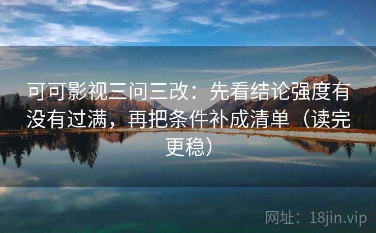 可可影视三问三改：先看结论强度有没有过满，再把条件补成清单（读完更稳）