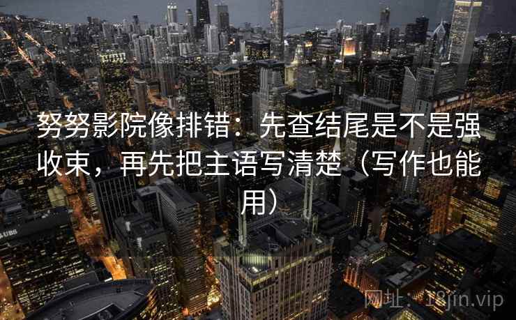 努努影院像排错：先查结尾是不是强收束，再先把主语写清楚（写作也能用）