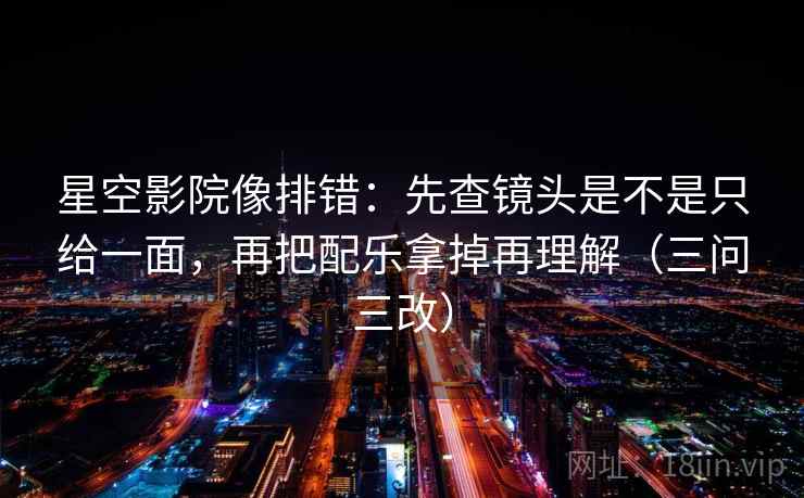 星空影院像排错：先查镜头是不是只给一面，再把配乐拿掉再理解（三问三改）