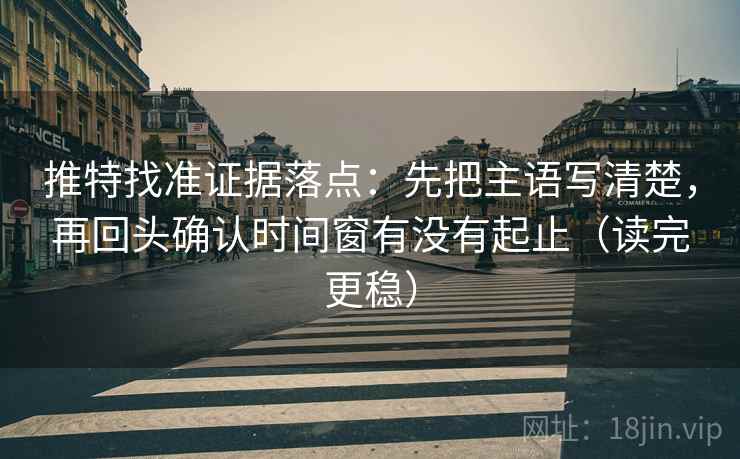 推特找准证据落点：先把主语写清楚，再回头确认时间窗有没有起止（读完更稳）