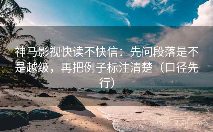 神马影视快读不快信：先问段落是不是越级，再把例子标注清楚（口径先行）