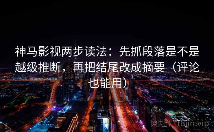 神马影视两步读法：先抓段落是不是越级推断，再把结尾改成摘要（评论也能用）