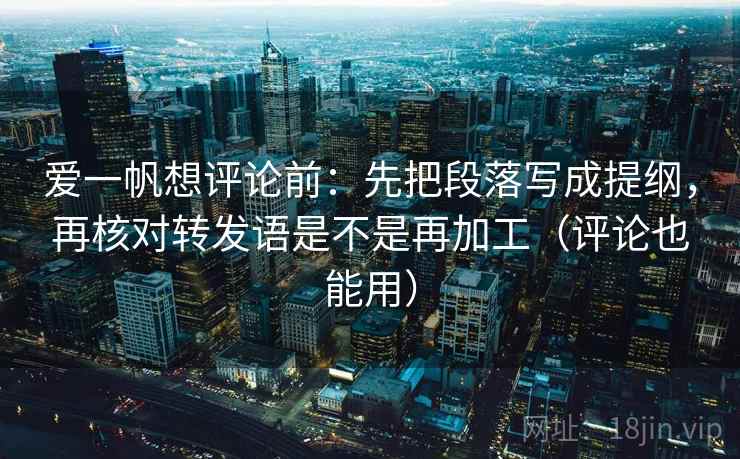 爱一帆想评论前：先把段落写成提纲，再核对转发语是不是再加工（评论也能用）