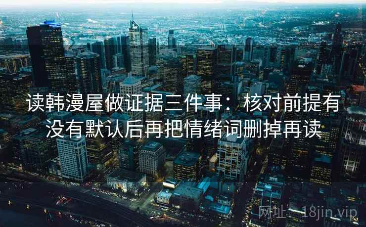 读韩漫屋做证据三件事：核对前提有没有默认后再把情绪词删掉再读