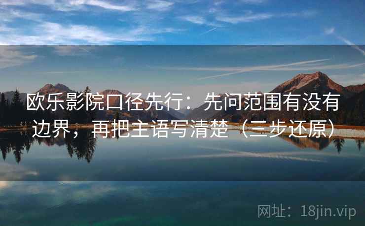 欧乐影院口径先行：先问范围有没有边界，再把主语写清楚（三步还原）