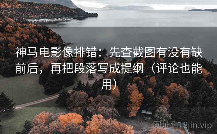 神马电影像排错：先查截图有没有缺前后，再把段落写成提纲（评论也能用）
