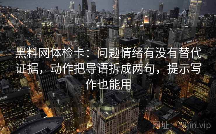 黑料网体检卡：问题情绪有没有替代证据，动作把导语拆成两句，提示写作也能用