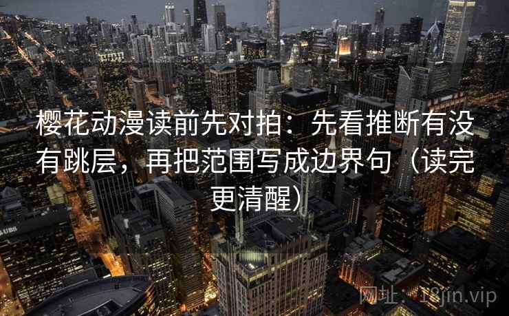 樱花动漫读前先对拍：先看推断有没有跳层，再把范围写成边界句（读完更清醒）