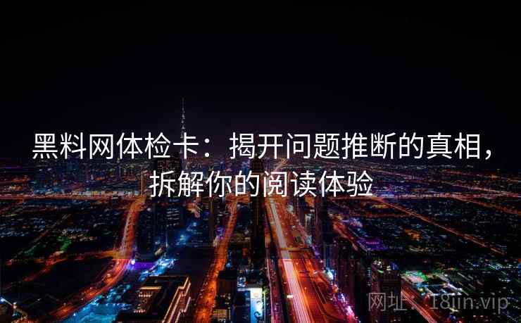 黑料网体检卡：揭开问题推断的真相，拆解你的阅读体验
