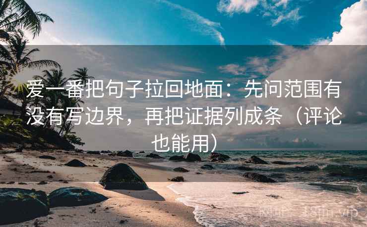 爱一番把句子拉回地面：先问范围有没有写边界，再把证据列成条（评论也能用）