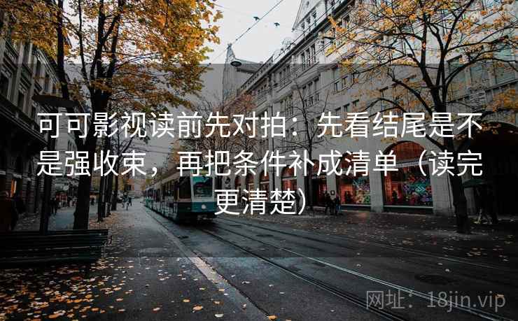 可可影视读前先对拍：先看结尾是不是强收束，再把条件补成清单（读完更清楚）