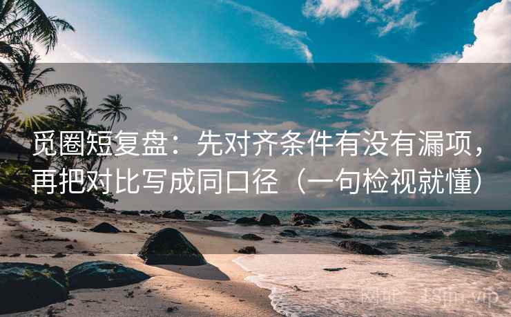 觅圈短复盘：先对齐条件有没有漏项，再把对比写成同口径（一句检视就懂）