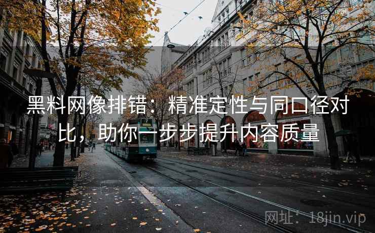 黑料网像排错：精准定性与同口径对比，助你一步步提升内容质量