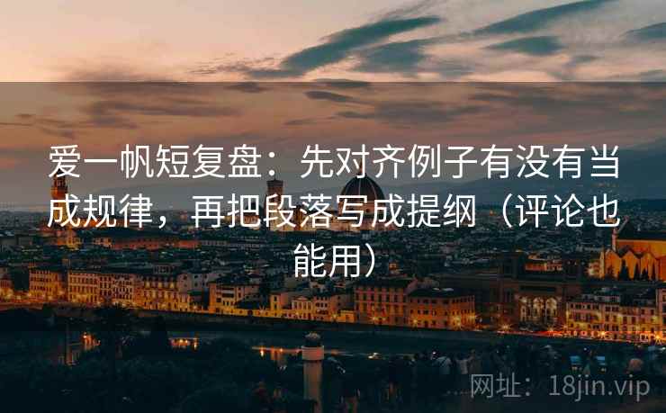爱一帆短复盘：先对齐例子有没有当成规律，再把段落写成提纲（评论也能用）