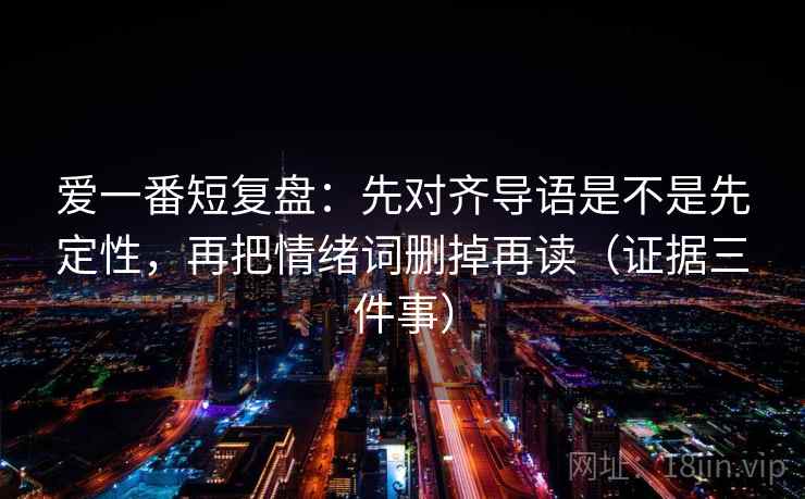 爱一番短复盘：先对齐导语是不是先定性，再把情绪词删掉再读（证据三件事）