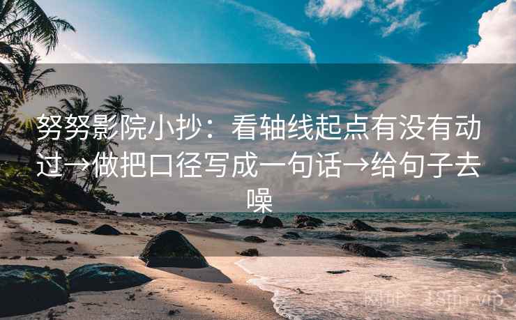 努努影院小抄：看轴线起点有没有动过→做把口径写成一句话→给句子去噪