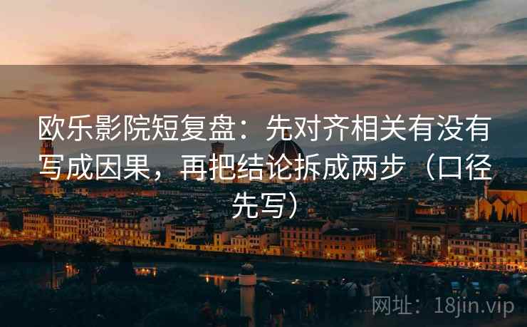 欧乐影院短复盘：先对齐相关有没有写成因果，再把结论拆成两步（口径先写）