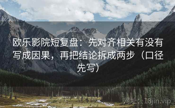 欧乐影院短复盘：先对齐相关有没有写成因果，再把结论拆成两步（口径先写）