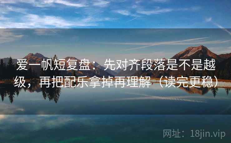 爱一帆短复盘：先对齐段落是不是越级，再把配乐拿掉再理解（读完更稳）