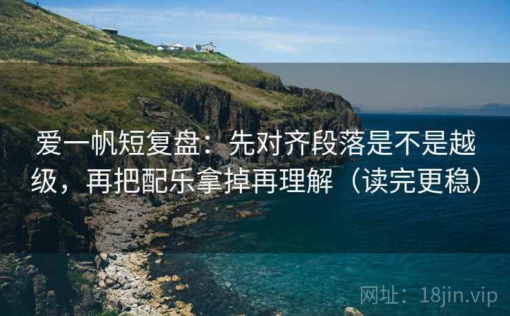 爱一帆短复盘：先对齐段落是不是越级，再把配乐拿掉再理解（读完更稳）