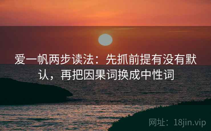 爱一帆两步读法：先抓前提有没有默认，再把因果词换成中性词