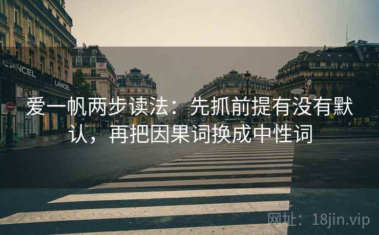 爱一帆两步读法：先抓前提有没有默认，再把因果词换成中性词