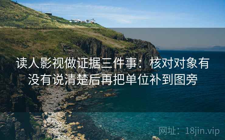 读人影视做证据三件事：核对对象有没有说清楚后再把单位补到图旁