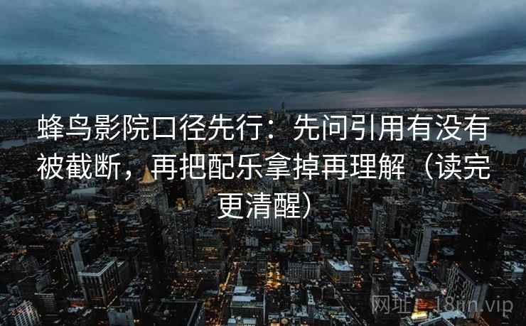 蜂鸟影院口径先行：先问引用有没有被截断，再把配乐拿掉再理解（读完更清醒）