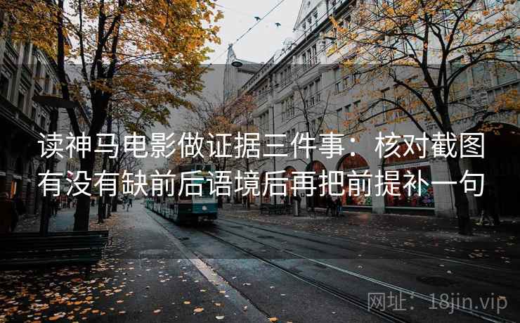 读神马电影做证据三件事:核对截图有没有缺前后语境后再把前提补一句 读神马电影做证据三件事:核对截图有没有缺前后语境后再把前提补一句