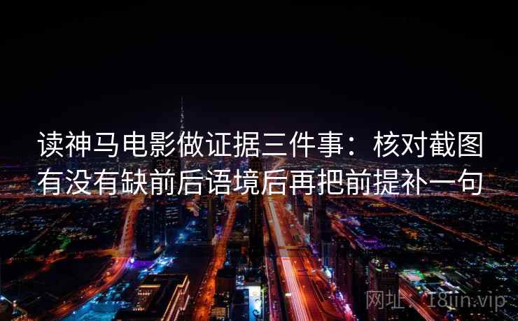 读神马电影做证据三件事:核对截图有没有缺前后语境后再把前提补一句 读神马电影做证据三件事:核对截图有没有缺前后语境后再把前提补一句