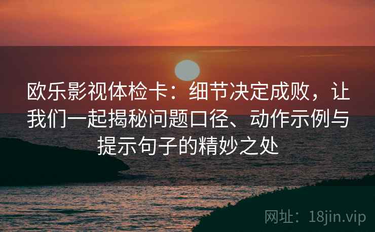 欧乐影视体检卡：细节决定成败，让我们一起揭秘问题口径、动作示例与提示句子的精妙之处
