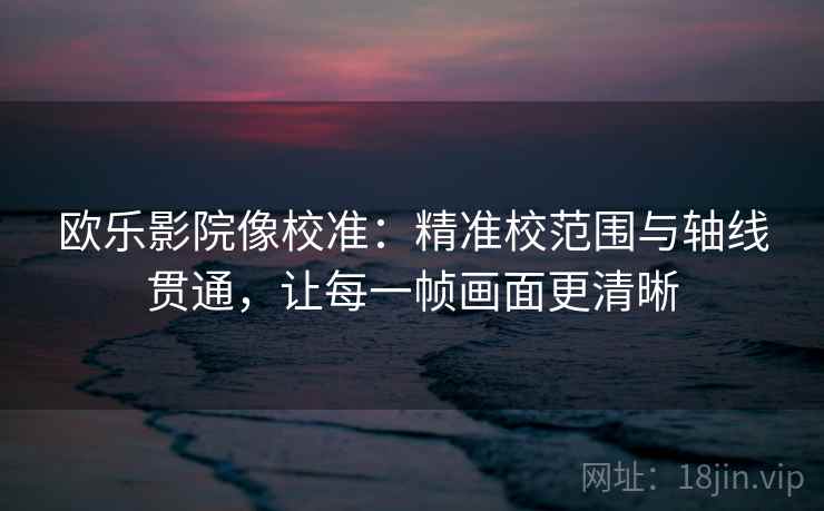 欧乐影院像校准：精准校范围与轴线贯通，让每一帧画面更清晰