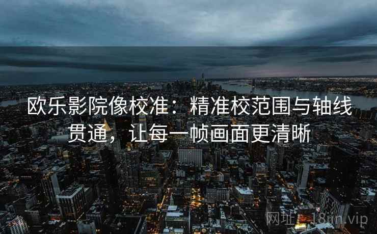 欧乐影院像校准：精准校范围与轴线贯通，让每一帧画面更清晰