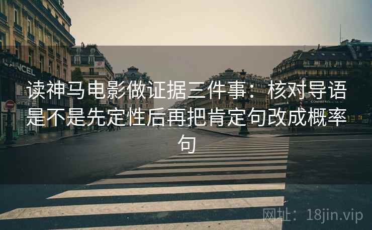 读神马电影做证据三件事：核对导语是不是先定性后再把肯定句改成概率句