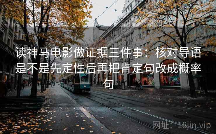 读神马电影做证据三件事：核对导语是不是先定性后再把肯定句改成概率句