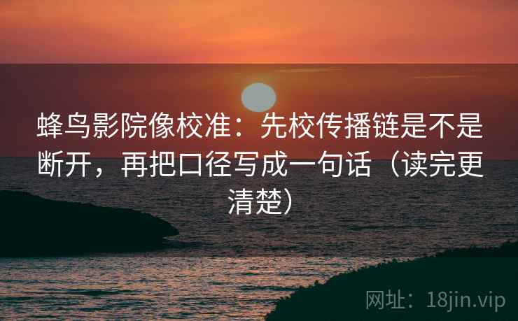 蜂鸟影院像校准：先校传播链是不是断开，再把口径写成一句话（读完更清楚）