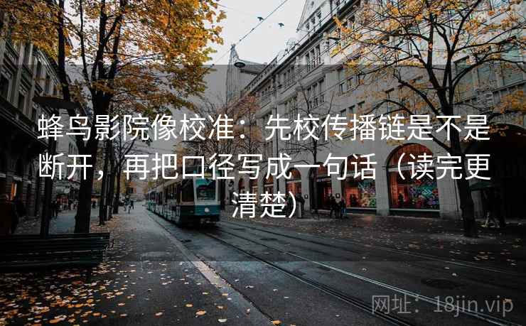 蜂鸟影院像校准：先校传播链是不是断开，再把口径写成一句话（读完更清楚）
